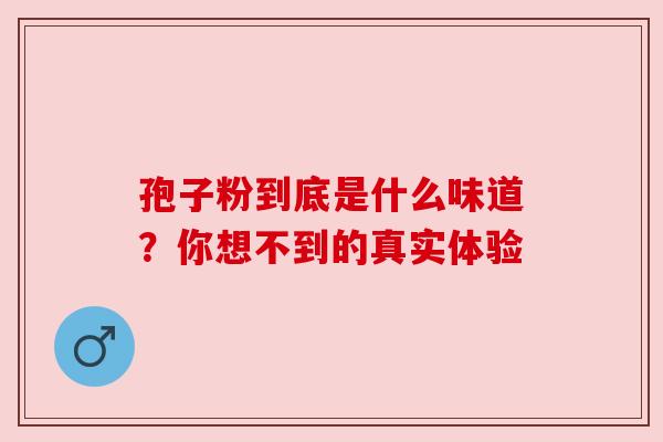 孢子粉到底是什么味道?你想不到的真实体验 孢子粉到底是什么味道?你想不到的真实体验