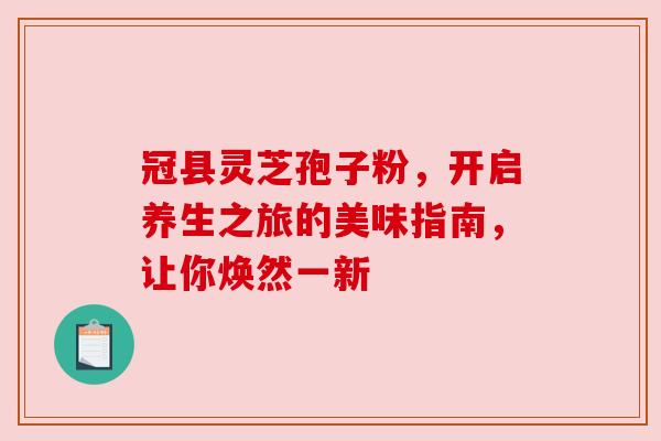 冠县灵芝孢子粉，开启养生之旅的美味指南，让你焕然一新