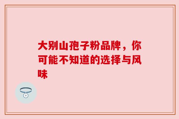 大别山孢子粉品牌，你可能不知道的选择与风味