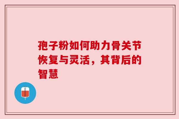 孢子粉如何助力骨关节恢复与灵活，其背后的智慧