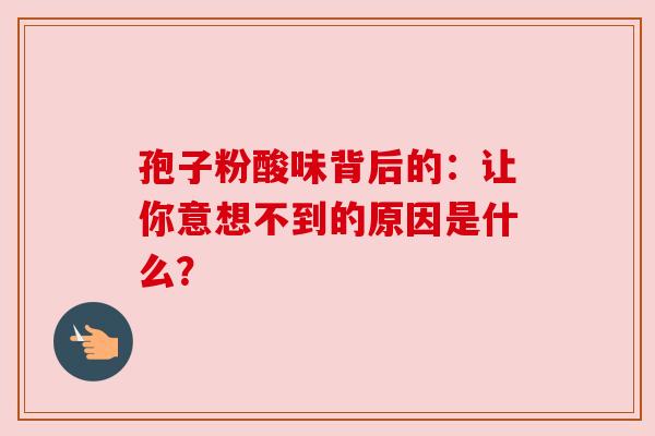 孢子粉酸味背后的：让你意想不到的原因是什么？