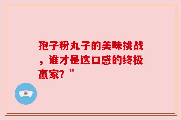 孢子粉丸子的美味挑战，谁才是这口感的终极赢家？”