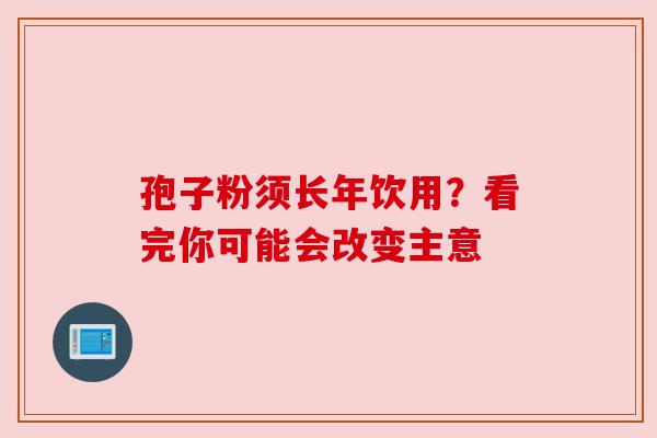 孢子粉须长年饮用？看完你可能会改变主意