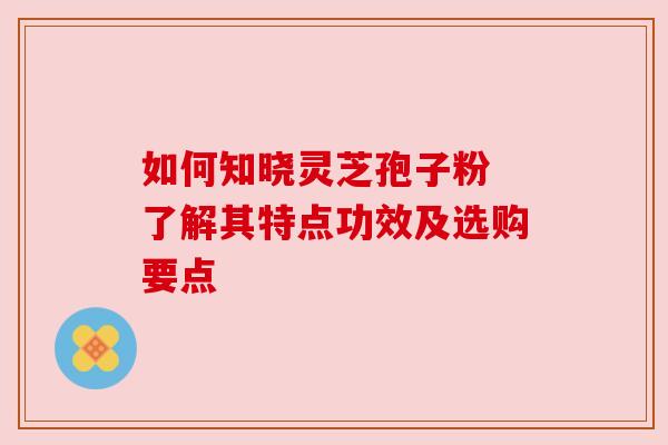 如何知晓灵芝孢子粉 了解其特点功效及选购要点