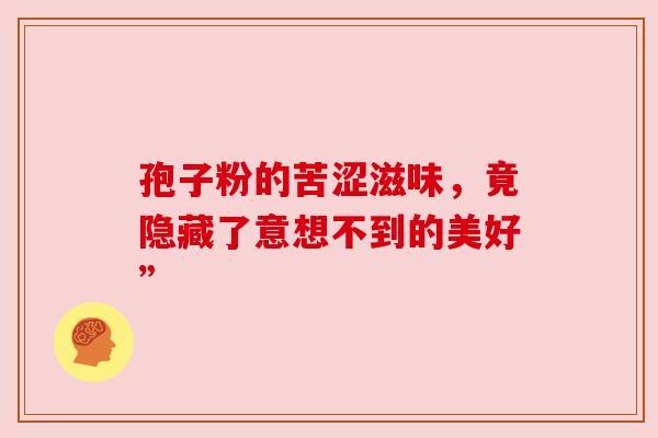 孢子粉的苦涩滋味，竟隐藏了意想不到的美好”