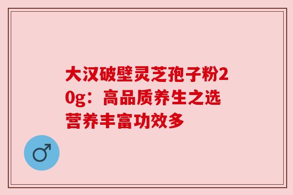大汉破壁灵芝孢子粉20g:高品质养生之选营养丰富功效多 大汉破壁灵芝孢子粉20g:高品质养生之选营养丰富功效多