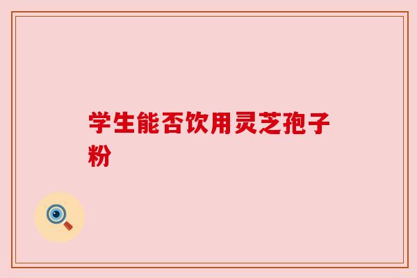 学生能否饮用灵芝孢子粉