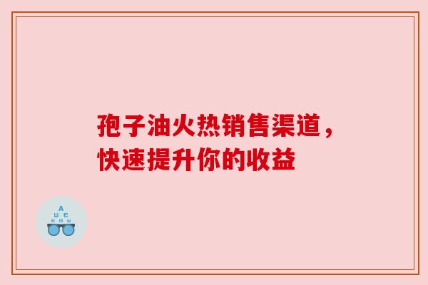 孢子油火热销售渠道，快速提升你的收益