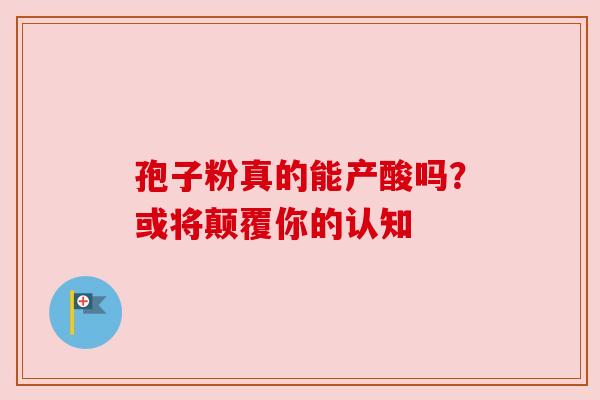 孢子粉真的能产酸吗?或将颠覆你的认知 孢子粉真的能产酸吗?或将颠覆你的认知