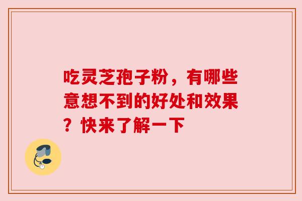 吃灵芝孢子粉，有哪些意想不到的好处和效果？快来了解一下
