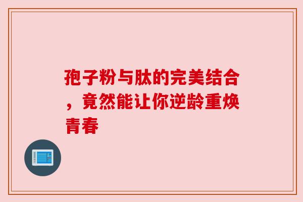 孢子粉与肽的完美结合，竟然能让你逆龄重焕青春