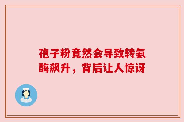 孢子粉竟然会导致转氨酶飙升，背后让人惊讶