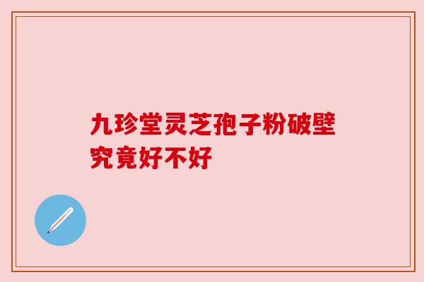 九珍堂灵芝孢子粉破壁究竟好不好 九珍堂灵芝孢子粉破壁究竟好不好