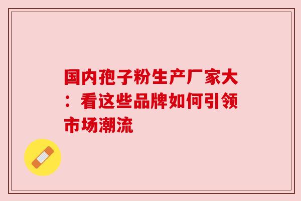 国内孢子粉生产厂家大：看这些品牌如何引领市场潮流