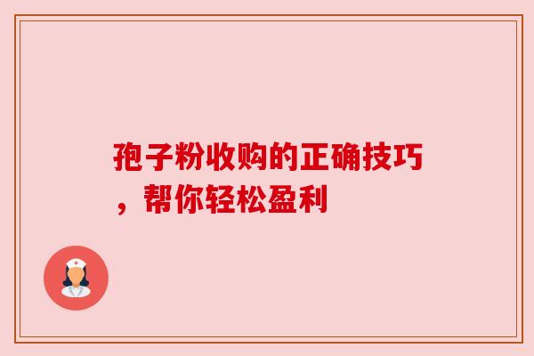 孢子粉收购的正确技巧，帮你轻松盈利
