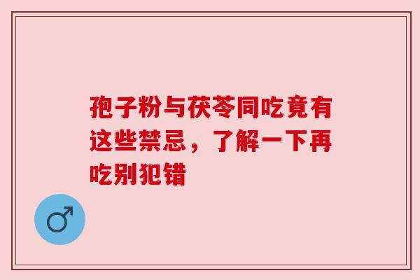 孢子粉与茯苓同吃竟有这些禁忌，了解一下再吃别犯错