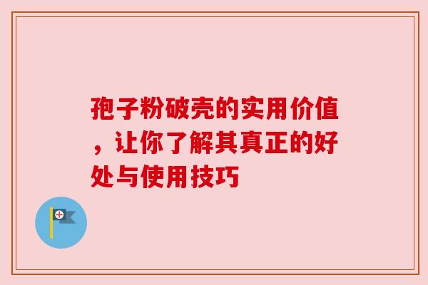 孢子粉破壳的实用价值，让你了解其真正的好处与使用技巧