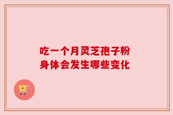 吃一个月灵芝孢子粉 身体会发生哪些变化