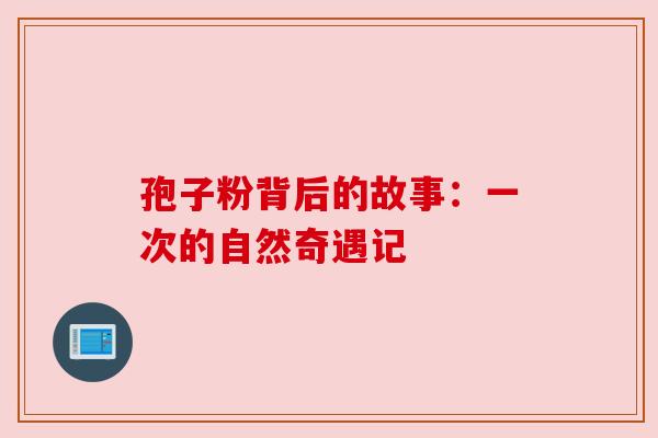 孢子粉背后的故事：一次的自然奇遇记