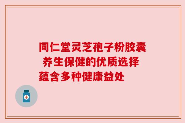 同仁堂灵芝孢子粉胶囊 养生保健的优质选择蕴含多种健康益处