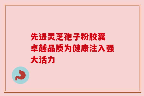 先进灵芝孢子粉胶囊 卓越品质为健康注入强大活力