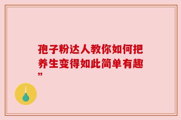 孢子粉达人教你如何把养生变得如此简单有趣”
