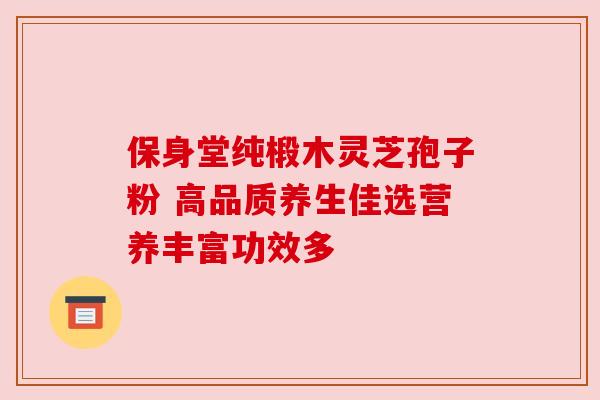 保身堂纯椴木灵芝孢子粉 高品质养生佳选营养丰富功效多