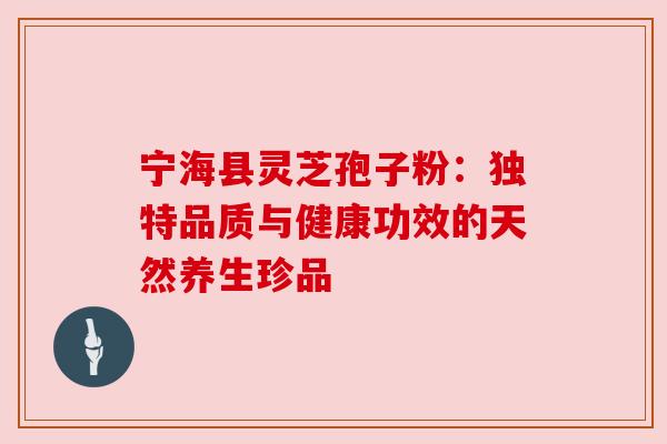 宁海县灵芝孢子粉：独特品质与健康功效的天然养生珍品