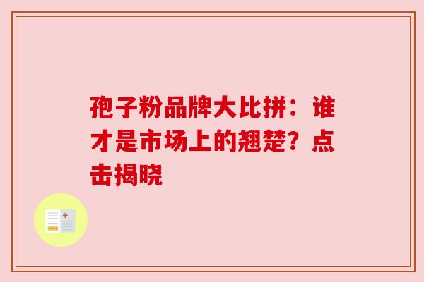 孢子粉品牌大比拼：谁才是市场上的翘楚？点击揭晓