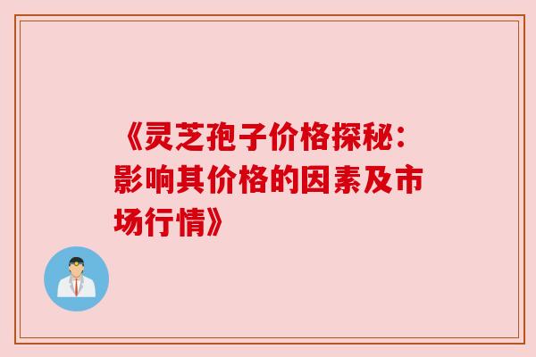 《灵芝孢子价格探秘：影响其价格的因素及市场行情》