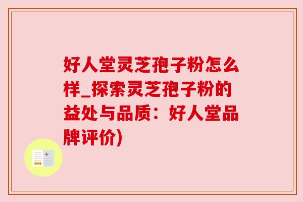 好人堂灵芝孢子粉怎么样_探索灵芝孢子粉的益处与品质:好人堂品牌评价) 好人堂灵芝孢子粉怎么样_探索灵芝孢子粉的益处与品质:好人堂品牌评价)