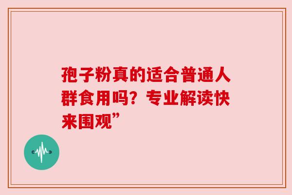 孢子粉真的适合普通人群食用吗？专业解读快来围观”