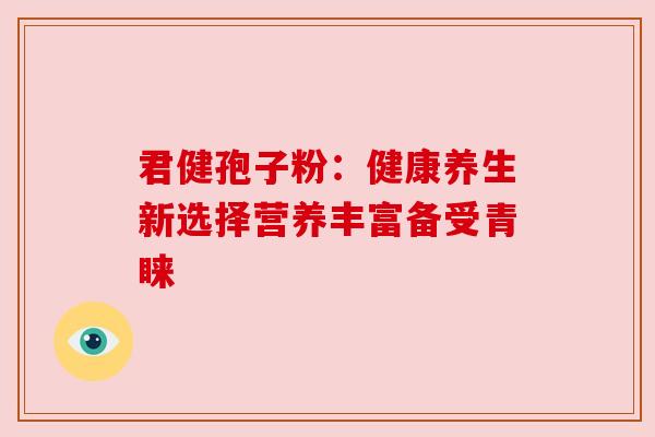 君健孢子粉：健康养生新选择营养丰富备受青睐