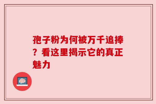 孢子粉为何被万千追捧？看这里揭示它的真正魅力
