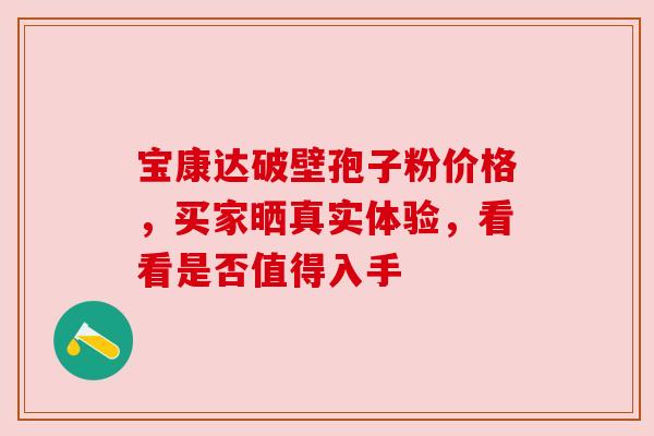 宝康达破壁孢子粉价格，买家晒真实体验，看看是否值得入手