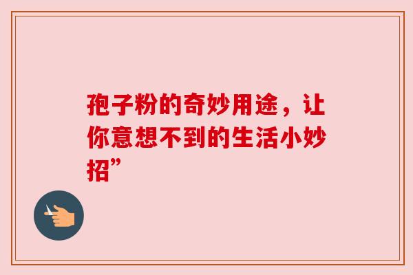 孢子粉的奇妙用途，让你意想不到的生活小妙招”