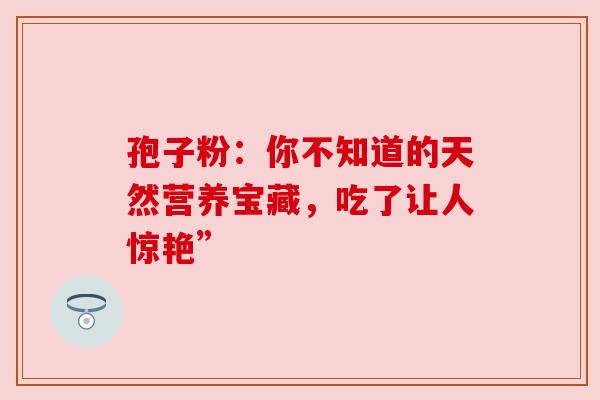 孢子粉：你不知道的天然营养宝藏，吃了让人惊艳”