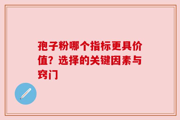 孢子粉哪个指标更具价值？选择的关键因素与窍门