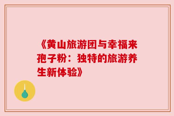 《黄山旅游团与幸福来孢子粉：独特的旅游养生新体验》