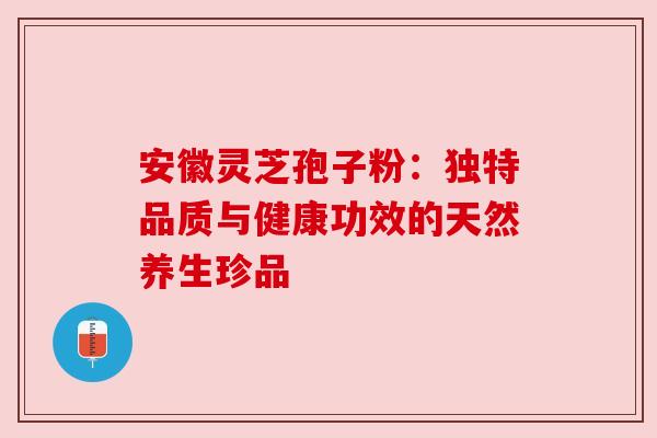 安徽灵芝孢子粉：独特品质与健康功效的天然养生珍品