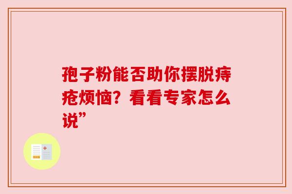 孢子粉能否助你摆脱痔疮烦恼?看看专家怎么说” 孢子粉能否助你摆脱痔疮烦恼?看看专家怎么说”