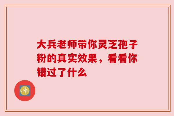 大兵老师带你灵芝孢子粉的真实效果，看看你错过了什么