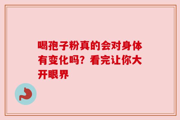 喝孢子粉真的会对身体有变化吗？看完让你大开眼界