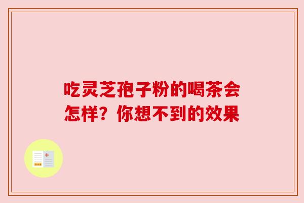 吃灵芝孢子粉的喝茶会怎样?你想不到的效果 吃灵芝孢子粉的喝茶会怎样?你想不到的效果