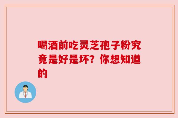 喝酒前吃灵芝孢子粉究竟是好是坏？你想知道的
