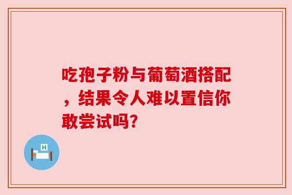 吃孢子粉与葡萄酒搭配,结果令人难以置信你敢尝试吗? 吃孢子粉与葡萄酒搭配,结果令人难以置信你敢尝试吗?
