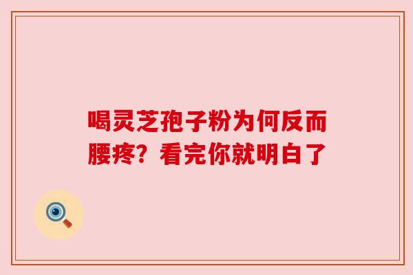 喝灵芝孢子粉为何反而腰疼？看完你就明白了
