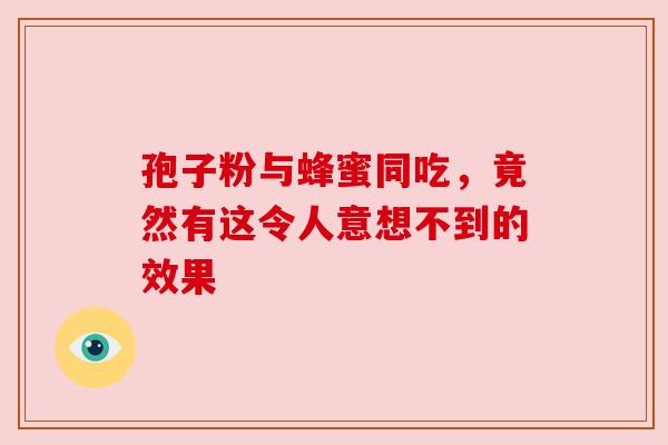 孢子粉与蜂蜜同吃,竟然有这令人意想不到的效果 孢子粉与蜂蜜同吃,竟然有这令人意想不到的效果