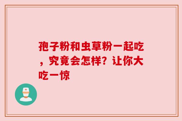 孢子粉和虫草粉一起吃，究竟会怎样？让你大吃一惊