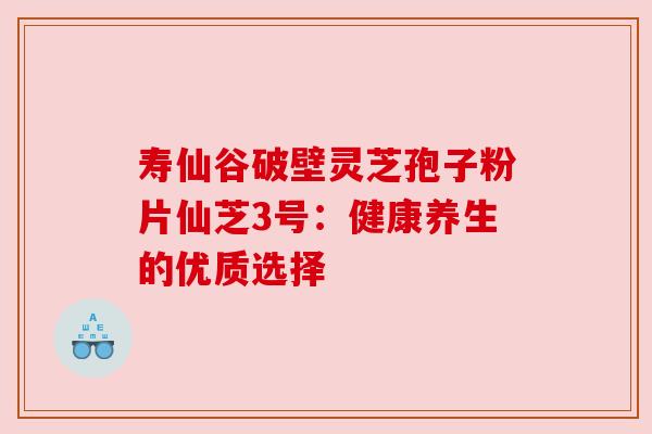 寿仙谷破壁灵芝孢子粉片仙芝3号：健康养生的优质选择
